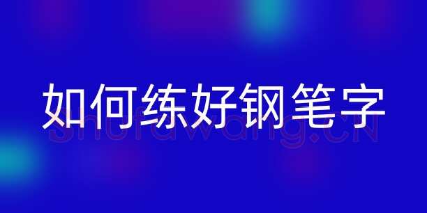 书法知识,怎么能练好钢笔字